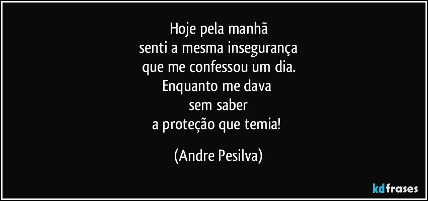 Hoje pela manhã
senti a mesma insegurança
que me confessou um dia.
Enquanto me dava 
sem saber
a proteção que temia! (Andre Pesilva)