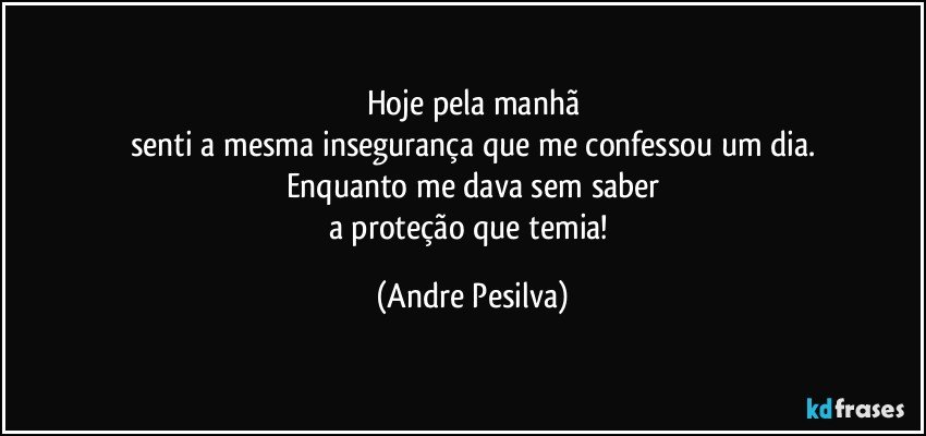 Hoje pela manhã
senti a mesma insegurança que me confessou um dia.
Enquanto me dava sem saber
a proteção que temia! (Andre Pesilva)