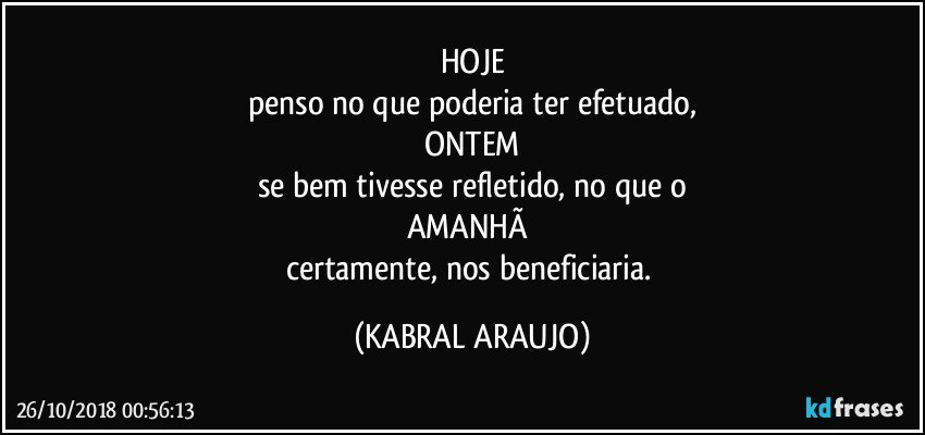 HOJE
penso no que poderia ter efetuado,
ONTEM
se bem tivesse refletido, no que o
AMANHÃ 
certamente, nos beneficiaria. (KABRAL ARAUJO)