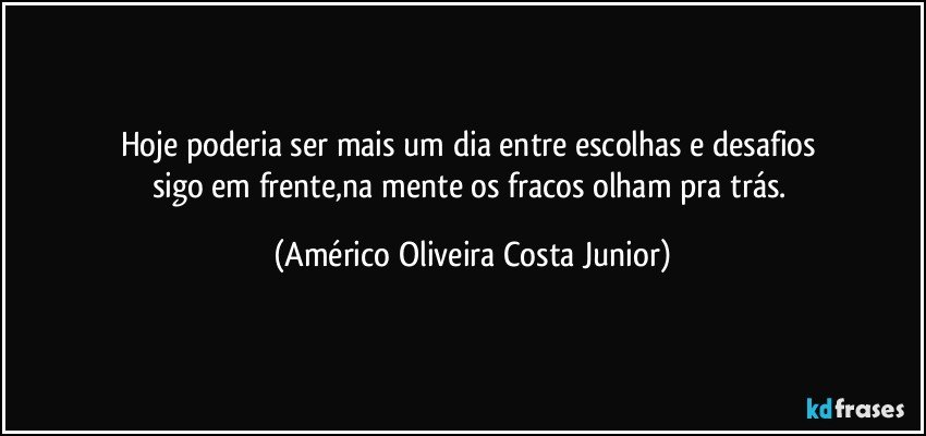 Hoje poderia ser mais um dia entre escolhas e desafios 
sigo em frente,na mente os fracos olham pra trás. (Américo Oliveira Costa Junior)