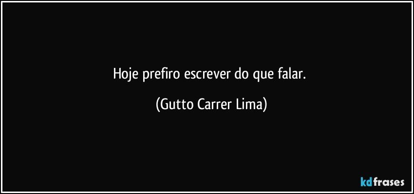 Hoje prefiro escrever do que falar. (Gutto Carrer Lima)