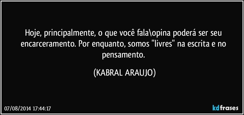 Hoje, principalmente, o que você fala\opina poderá ser seu encarceramento. Por enquanto, somos "livres" na escrita e no pensamento. (KABRAL ARAUJO)