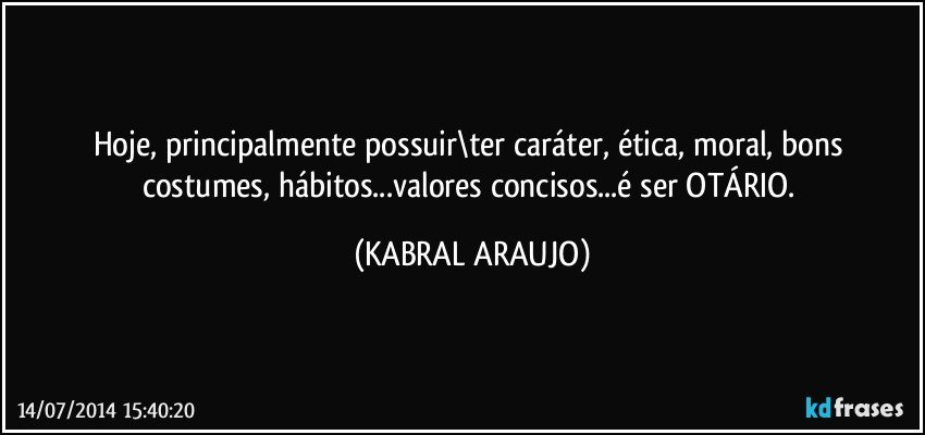 Hoje, principalmente possuir\ter caráter, ética, moral, bons costumes, hábitos...valores concisos...é ser OTÁRIO. (KABRAL ARAUJO)