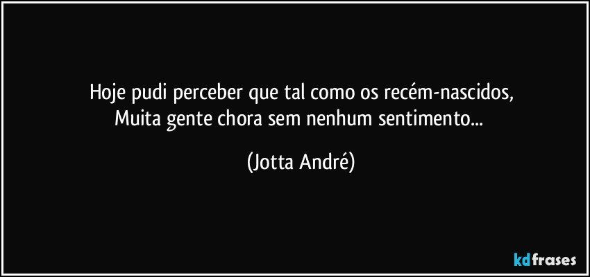 Hoje pudi perceber que tal como os recém-nascidos,
Muita gente chora sem nenhum sentimento... (Jotta André)