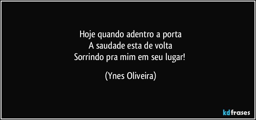 Hoje quando adentro a porta
A saudade esta de volta
Sorrindo pra mim em seu lugar! (Ynes Oliveira)
