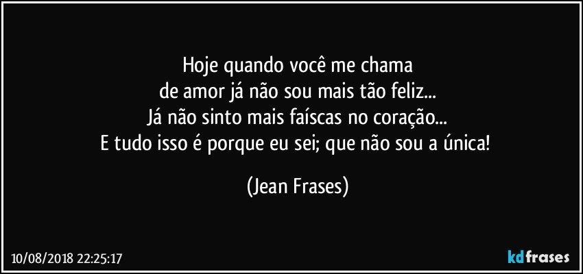 Hoje quando você me chama
de amor já não sou mais tão feliz...
Já não sinto mais faíscas no coração...
E tudo isso é porque eu sei; que não sou a única! (Jean Frases)