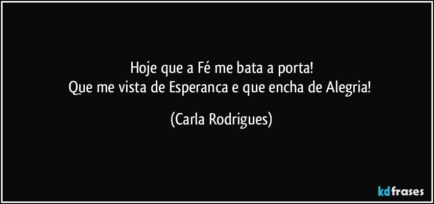 Hoje que a Fé me bata a porta!
Que me vista de Esperanca e que encha de Alegria! (Carla Rodrigues)