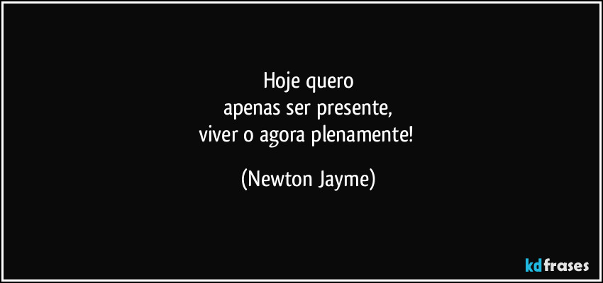 Hoje quero
apenas ser presente,
viver o agora plenamente! (Newton Jayme)