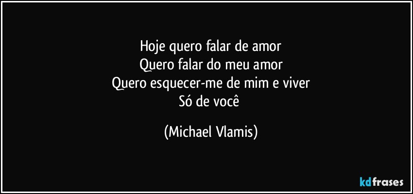 Hoje quero falar de amor
Quero falar do meu amor
Quero esquecer-me de mim e viver
Só de você (Michael Vlamis)