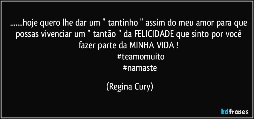 ...hoje quero lhe dar um " tantinho " assim do meu amor  para que possas  vivenciar  um " tantão "  da FELICIDADE que sinto por você  fazer parte da MINHA VIDA ! 
                                        #teamomuito
                                        #namaste (Regina Cury)