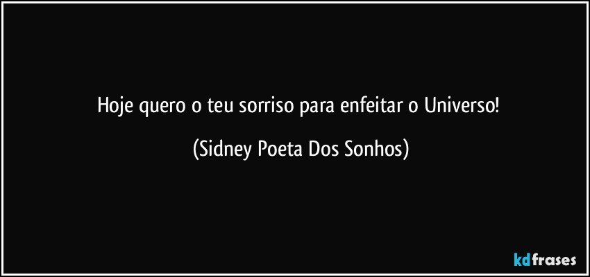 Hoje quero o teu sorriso para enfeitar o Universo! (Sidney Poeta Dos Sonhos)