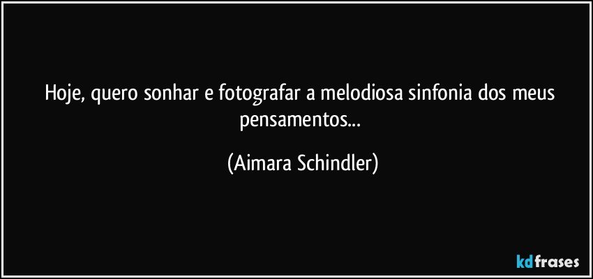 Hoje, quero sonhar e fotografar a melodiosa sinfonia dos meus pensamentos... (Aimara Schindler)