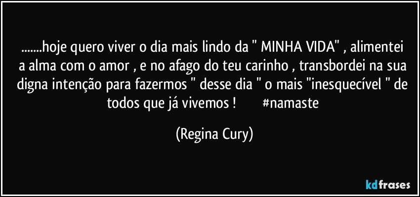 ...hoje quero  viver o dia mais lindo da " MINHA VIDA" ,  alimentei  a alma com  o amor ,  e no afago do teu  carinho , transbordei na sua digna intenção  para fazermos " desse dia " o mais  "inesquecível " de todos que já vivemos !                            #namaste (Regina Cury)