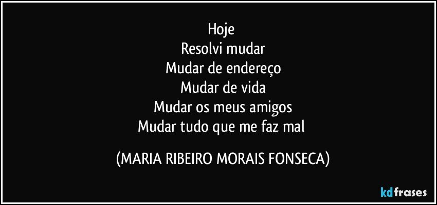 Hoje 
Resolvi mudar
Mudar de endereço
Mudar de vida
Mudar os meus amigos
Mudar tudo que me faz mal (MARIA RIBEIRO MORAIS FONSECA)