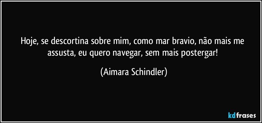 Hoje, se descortina sobre mim, como mar bravio, não mais me assusta, eu quero navegar, sem mais postergar! (Aimara Schindler)