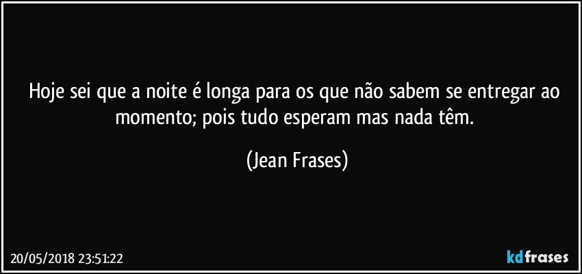 Hoje sei que a noite é longa para os que não sabem se entregar ao momento; pois tudo esperam mas nada têm. (Jean Frases)