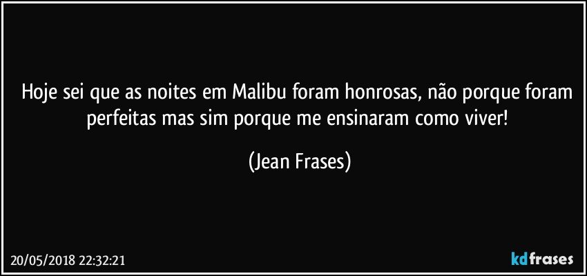 Hoje sei que as noites em Malibu foram honrosas, não porque foram perfeitas mas sim porque me ensinaram como viver! (Jean Frases)