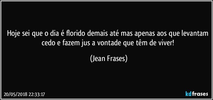 Hoje sei que o dia é florido demais até mas apenas aos que levantam cedo e fazem jus a vontade que têm de viver! (Jean Frases)