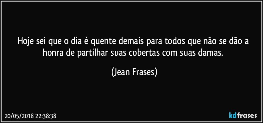 Hoje sei que o dia é quente demais para todos que não se dão a honra de partilhar suas cobertas com suas damas. (Jean Frases)