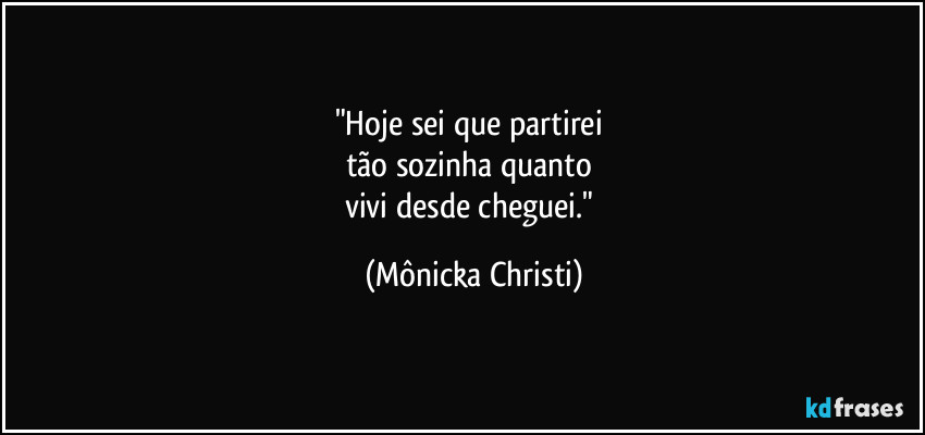 "Hoje sei que partirei 
tão sozinha quanto 
vivi desde cheguei." (Mônicka Christi)