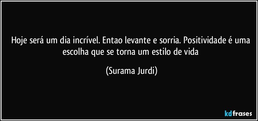 Hoje será um dia incrível. Entao levante e sorria. Positividade é uma escolha que se torna um estilo de vida (Surama Jurdi)