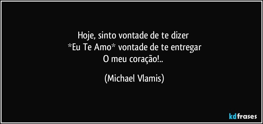 Hoje, sinto vontade de te dizer 
*Eu Te Amo* vontade de te entregar
O meu coração!.. (Michael Vlamis)