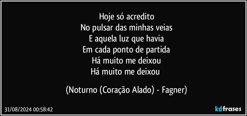 Hoje só acredito
No pulsar das minhas veias
E aquela luz que havia
Em cada ponto de partida
Há muito me deixou
Há muito me deixou (Noturno (Coração Alado) - Fagner)