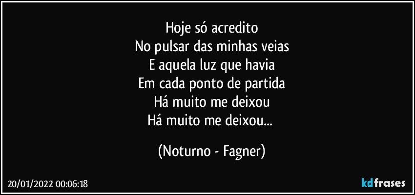 Hoje só acredito
No pulsar das minhas veias
E aquela luz que havia
Em cada ponto de partida
Há muito me deixou
Há muito me deixou... (Noturno - Fagner)