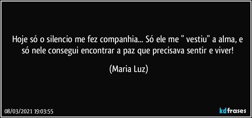 Hoje só o silencio me fez companhia... Só ele me " vestiu" a alma, e só nele consegui encontrar a paz que precisava sentir e viver! (Maria Luz)