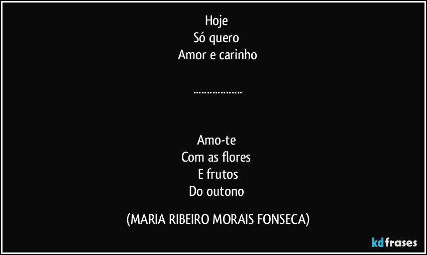 Hoje 
Só quero 
Amor e carinho

...


Amo-te 
Com as flores 
E frutos
Do outono (MARIA RIBEIRO MORAIS FONSECA)