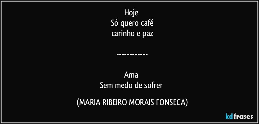 Hoje 
Só quero café
carinho e paz

---

Ama 
Sem medo de sofrer (MARIA RIBEIRO MORAIS FONSECA)