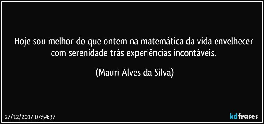 Hoje sou melhor do que ontem na matemática da vida envelhecer com serenidade trás experiências incontáveis. (Mauri Alves da Silva)