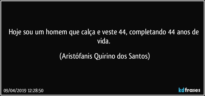 Hoje sou um homem que calça e veste 44, completando 44 anos de vida. (Aristófanis Quirino dos Santos)