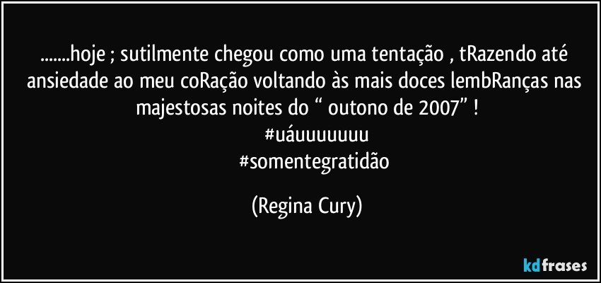 ...hoje ; sutilmente chegou  como uma tentação , tRazendo até ansiedade ao meu coRação voltando  às  mais doces lembRanças nas majestosas  noites do “ outono de 2007” !
              #uáuuuuuuu
              #somentegratidão (Regina Cury)