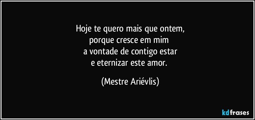 Hoje te quero mais que ontem,
porque cresce em mim 
a vontade de contigo estar
e eternizar este amor. (Mestre Ariévlis)