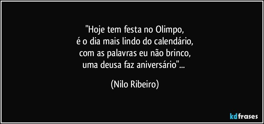 "Hoje tem festa no Olimpo,
é o dia mais lindo do calendário,
com as palavras eu não brinco,
uma deusa faz aniversário"... (Nilo Ribeiro)