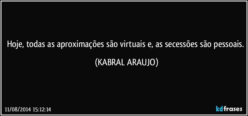 Hoje, todas as aproximações são virtuais e, as secessões são pessoais. (KABRAL ARAUJO)