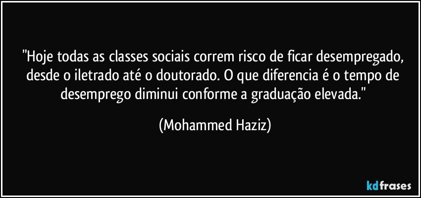 "Hoje todas as classes sociais correm risco de ficar desempregado, desde o iletrado até o doutorado. O que diferencia é o tempo de desemprego diminui conforme a graduação elevada." (Mohammed Haziz)