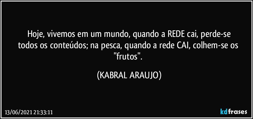 Hoje, vivemos em um mundo, quando a REDE cai, perde-se
todos os conteúdos; na pesca, quando a rede CAI, colhem-se os "frutos". (KABRAL ARAUJO)