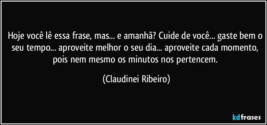 Hoje você lê essa frase, mas... e amanhã? Cuide de você... gaste bem o seu tempo... aproveite melhor o seu dia... aproveite cada momento, pois nem mesmo os minutos nos pertencem. (Claudinei Ribeiro)