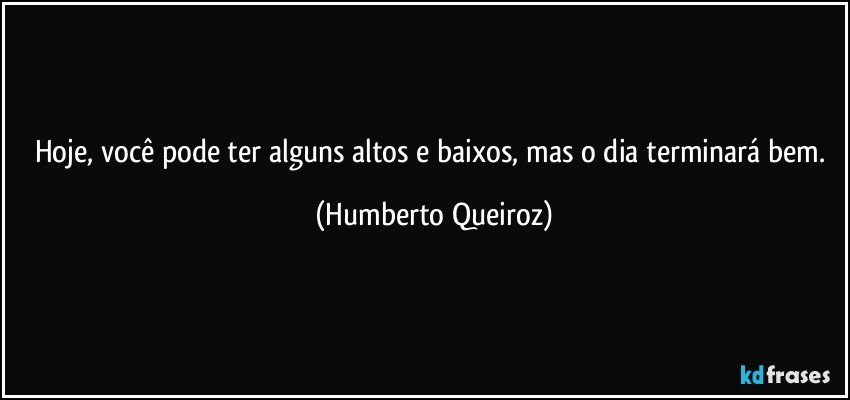 Hoje, você pode ter alguns altos e baixos, mas o dia terminará bem. (Humberto Queiroz)