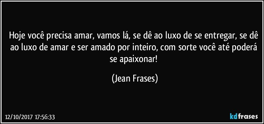 Hoje você precisa amar, vamos lá, se dê ao luxo de se entregar, se dê ao luxo de amar e ser amado por inteiro, com sorte você até poderá se apaixonar! (Jean Frases)