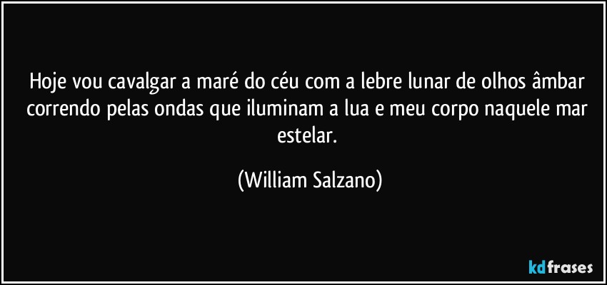 Hoje vou cavalgar a maré do céu com a lebre lunar de olhos âmbar correndo pelas ondas que iluminam a lua e meu corpo naquele mar estelar. (William Salzano)