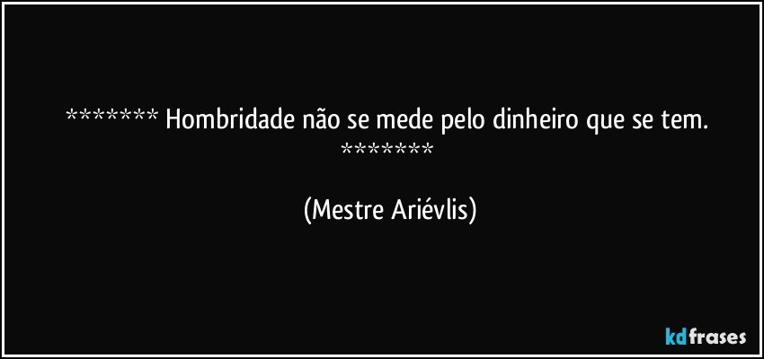  Hombridade não se mede pelo dinheiro que se tem.  (Mestre Ariévlis)