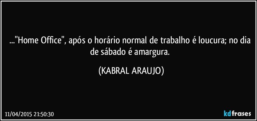 ..."Home Office", após o horário normal de trabalho é loucura; no dia de sábado é amargura. (KABRAL ARAUJO)