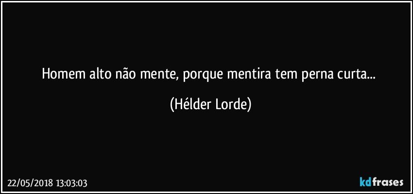 Homem alto não mente, porque mentira tem perna curta... (Hélder Lorde)