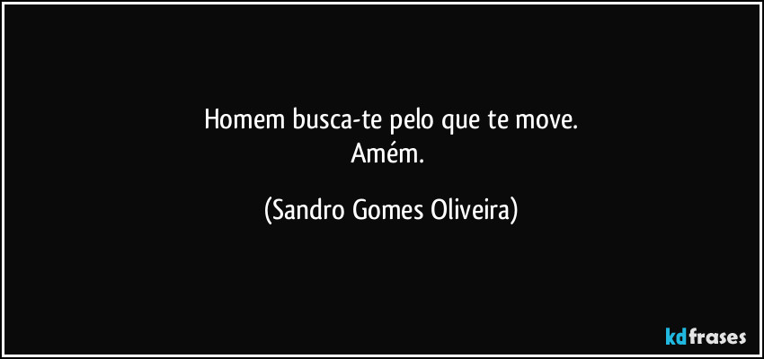 Homem busca-te pelo que te move.
Amém. (Sandro Gomes Oliveira)