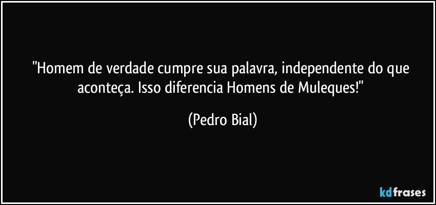"Homem de verdade cumpre sua palavra, independente do que aconteça. Isso diferencia Homens de Muleques!" (Pedro Bial)