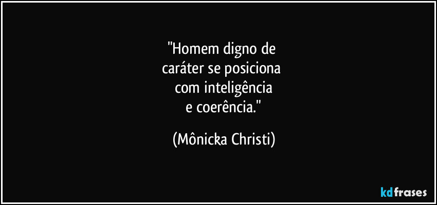 "Homem digno de 
caráter se posiciona 
com inteligência
 e coerência." (Mônicka Christi)
