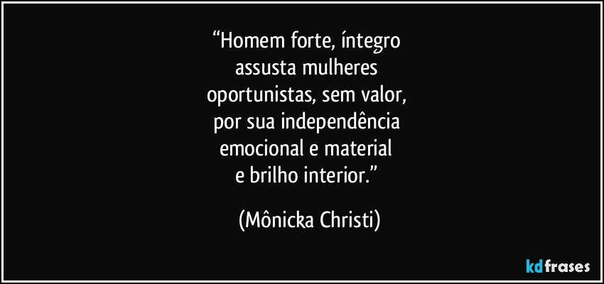 “Homem forte, íntegro
assusta mulheres
oportunistas, sem valor,
por sua independência
emocional e material
e brilho interior.” (Mônicka Christi)